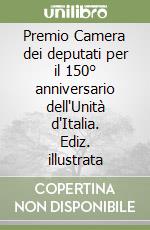 Premio Camera dei deputati per il 150° anniversario dell'Unità d'Italia. Ediz. illustrata libro