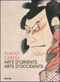 Arte d'Oriente arte d'Occidente. Ediz. illustrata, Flavio Caroli, Mondadori Electa