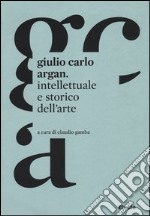 Giulio Carlo Argan. Intellettuale e storico dell'arte libro