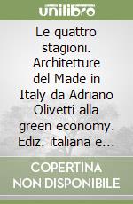 Le quattro stagioni. Architetture del Made in Italy da Adriano Olivetti alla green economy. Ediz. italiana e inglese