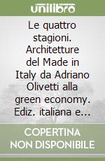 Le quattro stagioni. Architetture del Made in Italy da Adriano Olivetti alla green economy. Ediz. italiana e inglese libro