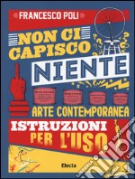 Non ci capisco niente. Arte contemporanea istruzioni per l'uso. Ediz. illustrata libro