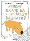 Perché il cane ha il naso bagnato? Ediz. illustrata libro