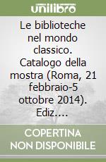 Le biblioteche nel mondo classico. Catalogo della mostra (Roma, 21 febbraio-5 ottobre 2014). Ediz. illustrata libro