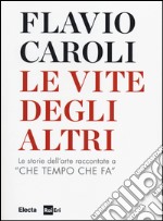 Le vite degli altri. Le storie dell'arte raccontate a «Che tempo che fa» libro