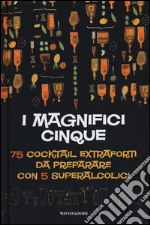 I magnifici cinque. 75 cocktail extraforti da preparare con 5 superalcolici libro