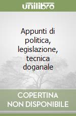 Appunti di politica, legislazione, tecnica doganale libro