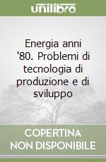 Energia anni '80. Problemi di tecnologia di produzione e di sviluppo