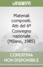 Materiali compositi. Atti del 6º Convegno nazionale (Milano, 1985) libro