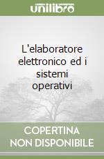 L'elaboratore elettronico ed i sistemi operativi libro