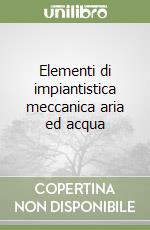 Elementi di impiantistica meccanica aria ed acqua libro