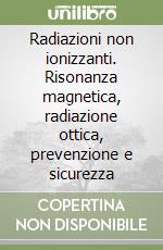 Radiazioni non ionizzanti. Risonanza magnetica, radiazione ottica, prevenzione e sicurezza libro