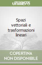 Spazi vettoriali e trasformazioni lineari