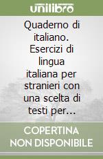 Quaderno di italiano. Esercizi di lingua italiana per stranieri con una scelta di testi per leggere, comunicare, discutere libro