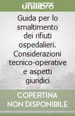 Guida per lo smaltimento dei rifiuti ospedalieri. Considerazioni tecnico-operative e aspetti giuridici libro