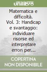 Matematica e difficoltà. Vol. 3: Handicap e svantaggio: individuare risorse ed interpretare errori per fissare obiettivi in matematica libro