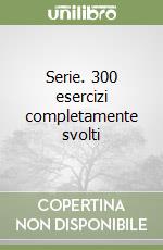 Serie. 300 esercizi completamente svolti libro