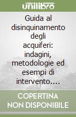 Guida al disinquinamento degli acquiferi: indagini, metodologie ed esempi di intervento. Vol. 1 libro