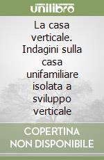 La casa verticale. Indagini sulla casa unifamiliare isolata a sviluppo verticale libro