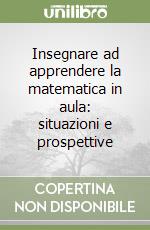 Insegnare ad apprendere la matematica in aula: situazioni e prospettive libro