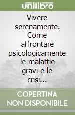 Vivere serenamente. Come affrontare psicologicamente le malattie gravi e le crisi esistenziali libro