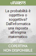 La probabilità è oggettiva o soggettiva? Dall'informatica una risposta all'enigma matematico libro