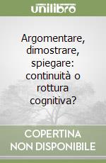 Argomentare, dimostrare, spiegare: continuità o rottura cognitiva? libro