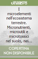 I microelementi nell'ecosistema terrestre. Micronutrienti, microutili e microtossici nel suolo, nei vegetali, negli animali e nell'uomo