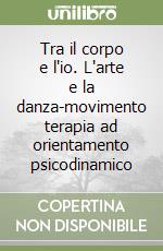 Tra il corpo e l'io. L'arte e la danza-movimento terapia ad orientamento psicodinamico libro