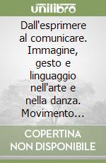 Dall'esprimere al comunicare. Immagine, gesto e linguaggio nell'arte e nella danza. Movimento terapia libro