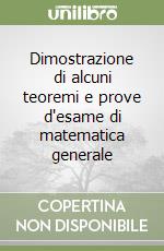 Dimostrazione di alcuni teoremi e prove d'esame di matematica generale