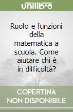 Ruolo e funzioni della matematica a scuola. Come aiutare chi è in difficoltà? libro