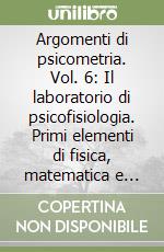 Argomenti di psicometria. Vol. 6: Il laboratorio di psicofisiologia. Primi elementi di fisica, matematica e aspetti psicometrici libro