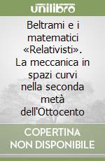 Beltrami e i matematici «Relativisti». La meccanica in spazi curvi nella seconda metà dell'Ottocento libro