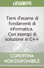 Temi d'esame di fondamenti di informatica. Con esempi di soluzione in C++ libro