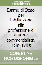 Esame di Stato per l'abilitazione alla professione di dottore commercialista. Temi svolti libro