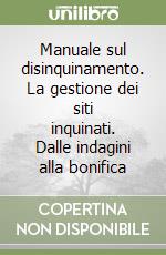 Manuale sul disinquinamento. La gestione dei siti inquinati. Dalle indagini alla bonifica libro