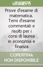 Prove d'esame di matematica. Temi d'esame commentati e risolti per i corsi di laurea in economia e finanza libro