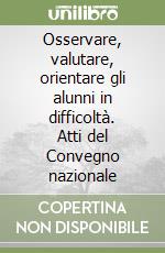 Osservare, valutare, orientare gli alunni in difficoltà. Atti del Convegno nazionale libro