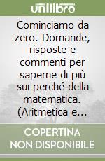 Cominciamo da zero. Domande, risposte e commenti per saperne di più sui perché della matematica. (Aritmetica e algebra) libro