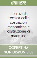 Esercizi di tecnica delle costruzioni meccaniche e costruzione di macchine libro