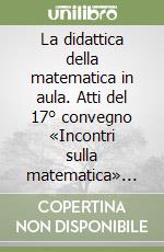 La didattica della matematica in aula. Atti del 17° convegno «Incontri sulla matematica» (Castel S. Pietro Terme, novembre 2003) libro