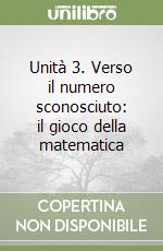 Unità 3. Verso il numero sconosciuto: il gioco della matematica libro