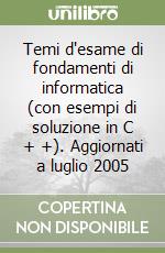 Temi d'esame di fondamenti di informatica (con esempi di soluzione in C + +). Aggiornati a luglio 2005 libro