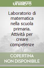 Laboratorio di matematica nella scuola primaria. Attività per creare competenze libro