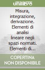 Misura, integrazione, derivazione. Elementi di analisi lineare negli spazi normati. Elementi di analisi non lineare negli spazi di Banach libro