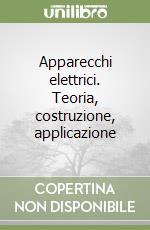 Apparecchi elettrici. Teoria, costruzione, applicazione libro