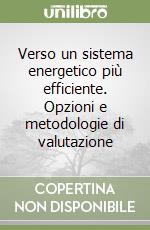 Verso un sistema energetico più efficiente. Opzioni e metodologie di valutazione libro