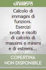 Calcolo di immagini di funzioni. Esercizi svolti e risolti di calcolo di massimi e minimi e di estremi di funzioni a due o tre variabili libro