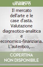 Il mercato dell'arte e le case d'asta. Valutazione diagnsotico-analitica e economico-finanziaria. L'autentico, il falso, il riprodotto nel settore dei beni culturali libro